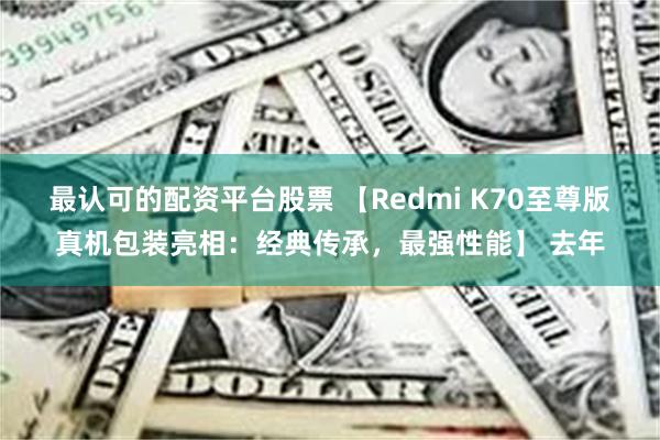 最认可的配资平台股票 【Redmi K70至尊版真机包装亮相：经典传承，最强性能】 去年