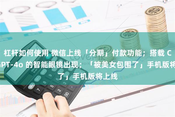 杠杆如何使用 微信上线「分期」付款功能；搭载 ChatGPT-4o 的智能眼镜出现；「被美女包围了」手机版将上线