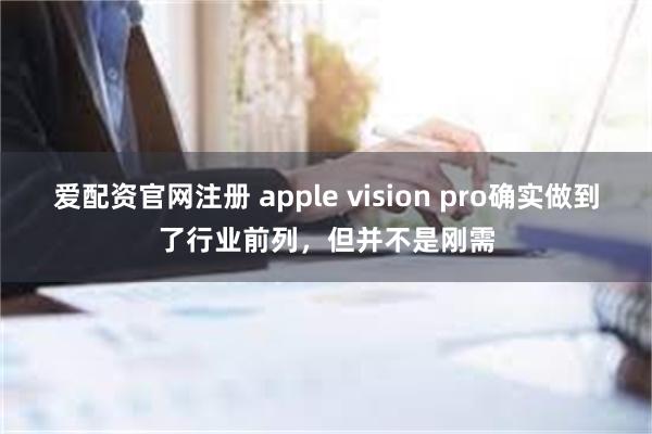 爱配资官网注册 apple vision pro确实做到了行业前列，但并不是刚需