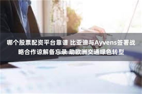 哪个股票配资平台靠谱 比亚迪与Ayvens签署战略合作谅解备忘录 助欧洲交通绿色转型