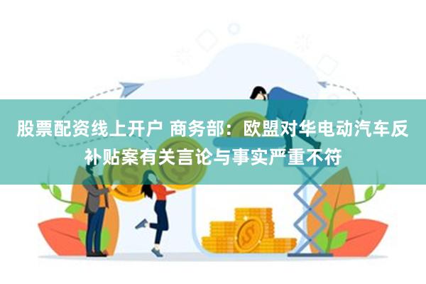 股票配资线上开户 商务部：欧盟对华电动汽车反补贴案有关言论与事实严重不符