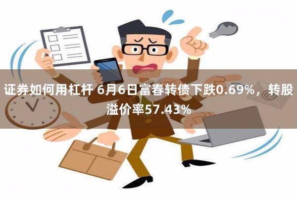 证券如何用杠杆 6月6日富春转债下跌0.69%，转股溢价率57.43%