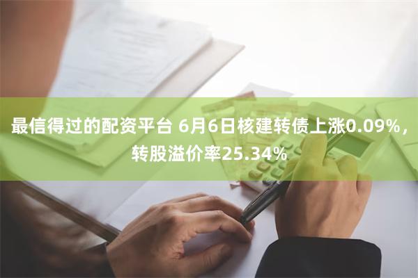 最信得过的配资平台 6月6日核建转债上涨0.09%，转股溢价率25.34%