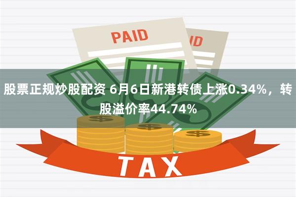 股票正规炒股配资 6月6日新港转债上涨0.34%，转股溢价率44.74%