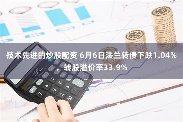 技术先进的炒股配资 6月6日法兰转债下跌1.04%，转股溢价率33.9%