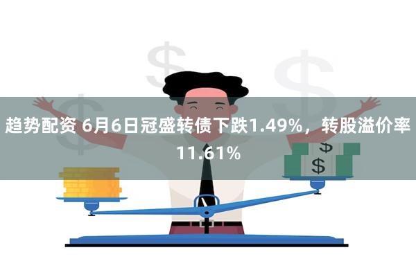 趋势配资 6月6日冠盛转债下跌1.49%，转股溢价率11.61%