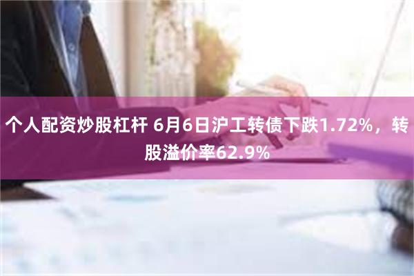 个人配资炒股杠杆 6月6日沪工转债下跌1.72%，转股溢价率62.9%