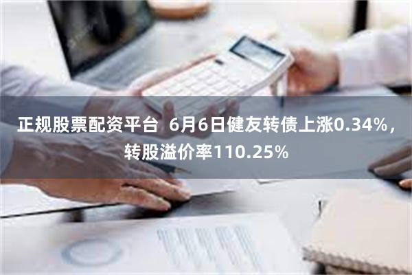 正规股票配资平台  6月6日健友转债上涨0.34%，转股溢价率110.25%