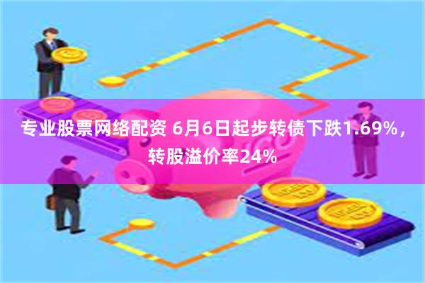 专业股票网络配资 6月6日起步转债下跌1.69%，转股溢价率24%