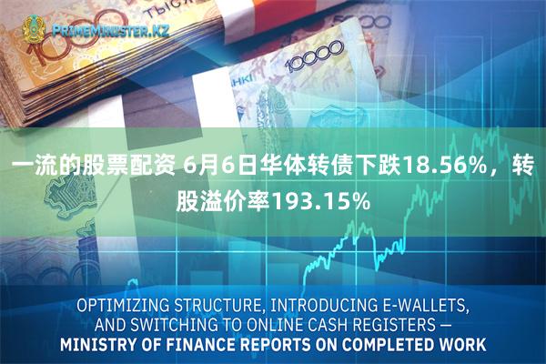 一流的股票配资 6月6日华体转债下跌18.56%，转股溢价率193.15%