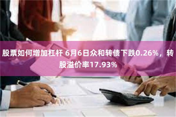 股票如何增加杠杆 6月6日众和转债下跌0.26%，转股溢价率17.93%