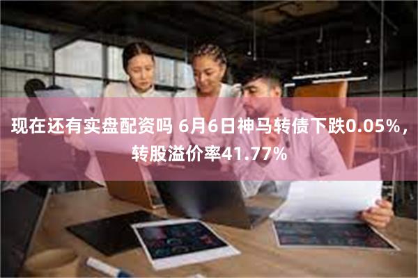 现在还有实盘配资吗 6月6日神马转债下跌0.05%，转股溢价率41.77%