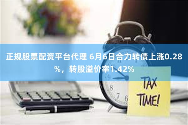 正规股票配资平台代理 6月6日合力转债上涨0.28%，转股溢价率1.42%