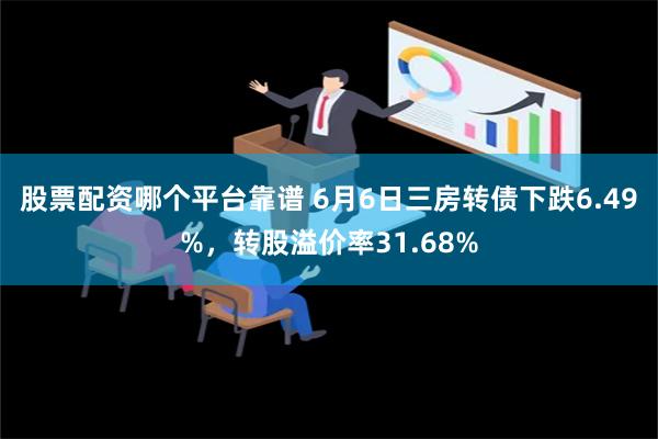 股票配资哪个平台靠谱 6月6日三房转债下跌6.49%，转股溢价率31.68%