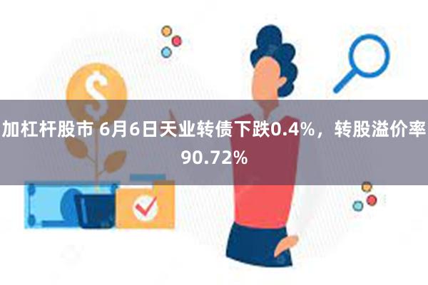 加杠杆股市 6月6日天业转债下跌0.4%，转股溢价率90.72%