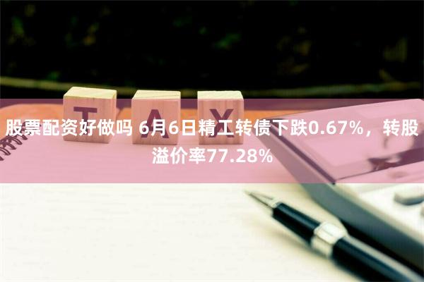 股票配资好做吗 6月6日精工转债下跌0.67%，转股溢价率77.28%