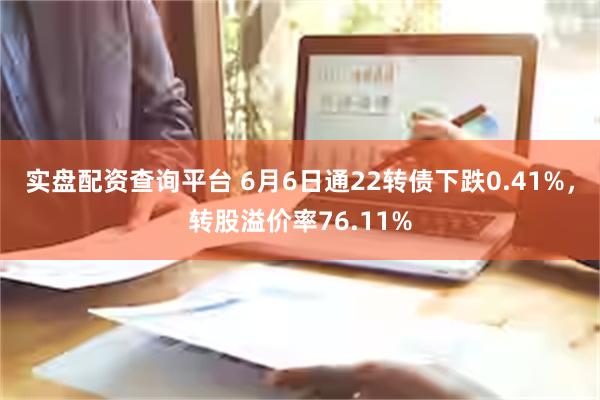 实盘配资查询平台 6月6日通22转债下跌0.41%，转股溢价率76.11%