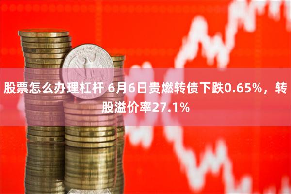 股票怎么办理杠杆 6月6日贵燃转债下跌0.65%，转股溢价率27.1%