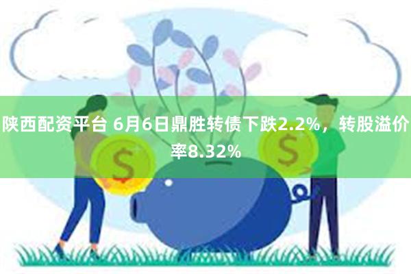 陕西配资平台 6月6日鼎胜转债下跌2.2%，转股溢价率8.32%