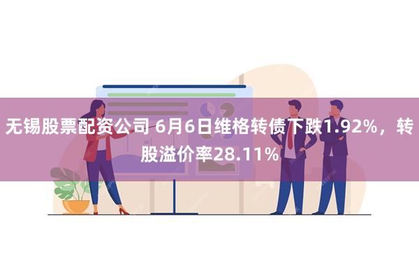 无锡股票配资公司 6月6日维格转债下跌1.92%，转股溢价率28.11%