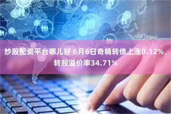 炒股配资平台哪儿好 6月6日奇精转债上涨0.12%，转股溢价率34.71%