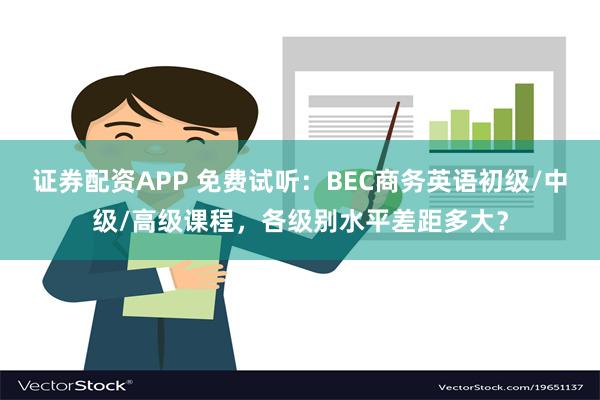 证券配资APP 免费试听：BEC商务英语初级/中级/高级课程，各级别水平差距多大？