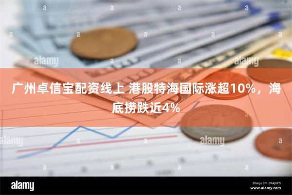 广州卓信宝配资线上 港股特海国际涨超10%，海底捞跌近4%