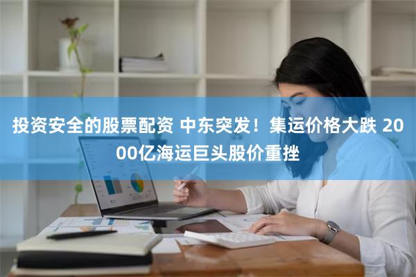 投资安全的股票配资 中东突发！集运价格大跌 2000亿海运巨头股价重挫