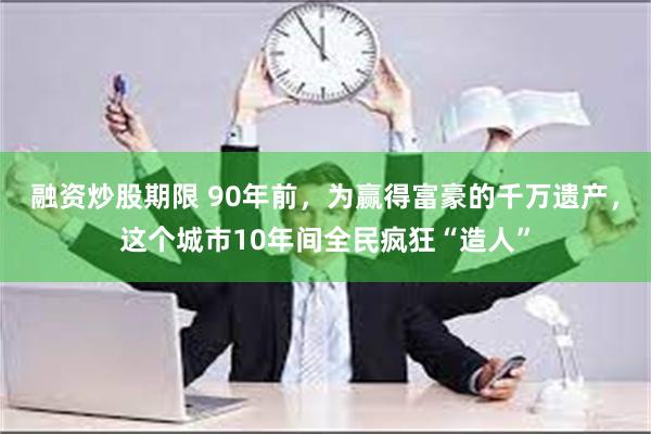 融资炒股期限 90年前，为赢得富豪的千万遗产，这个城市10年间全民疯狂“造人”