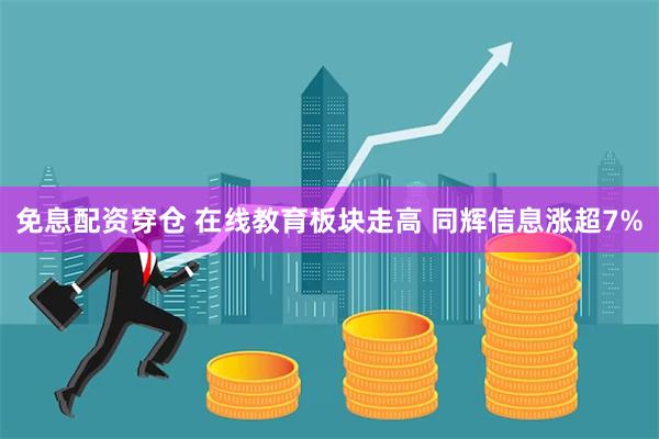 免息配资穿仓 在线教育板块走高 同辉信息涨超7%