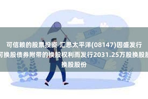 可信赖的股票投资 汇思太平洋(08147)因盛发行使可换股债券附带的换股权利而发行2031.25万股换股股份