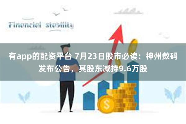 有app的配资平台 7月23日股市必读：神州数码发布公告，其股东减持9.6万股