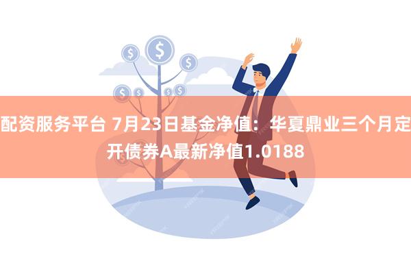 配资服务平台 7月23日基金净值：华夏鼎业三个月定开债券A最新净值1.0188