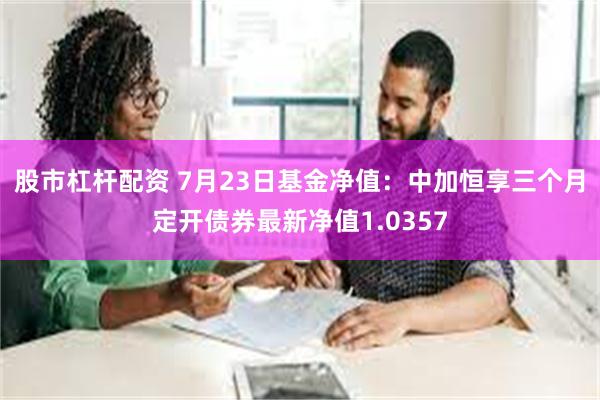 股市杠杆配资 7月23日基金净值：中加恒享三个月定开债券最新净值1.0357