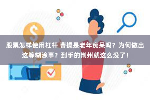 股票怎样使用杠杆 曹操是老年痴呆吗？为何做出这等糊涂事？到手的荆州就这么没了！