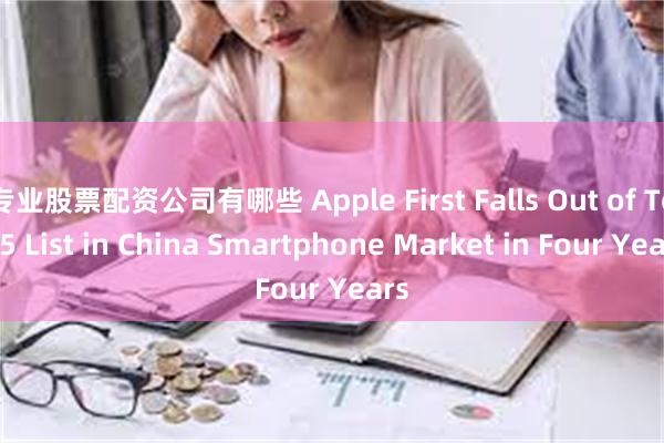 专业股票配资公司有哪些 Apple First Falls Out of Top 5 List in China Smartphone Market in Four Years