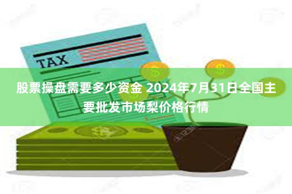 股票操盘需要多少资金 2024年7月31日全国主要批发市场梨价格行情