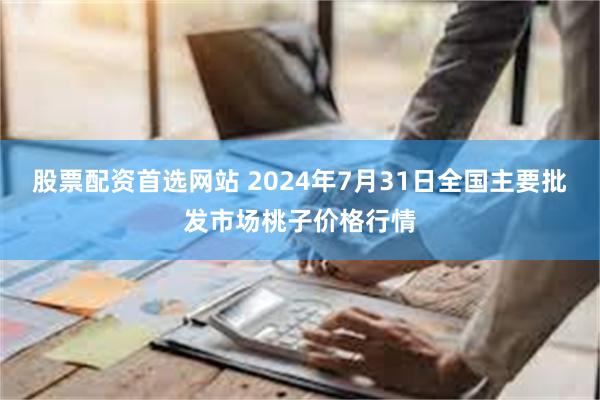 股票配资首选网站 2024年7月31日全国主要批发市场桃子价格行情