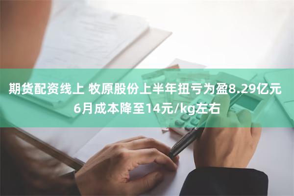 期货配资线上 牧原股份上半年扭亏为盈8.29亿元 6月成本降至14元/kg左右