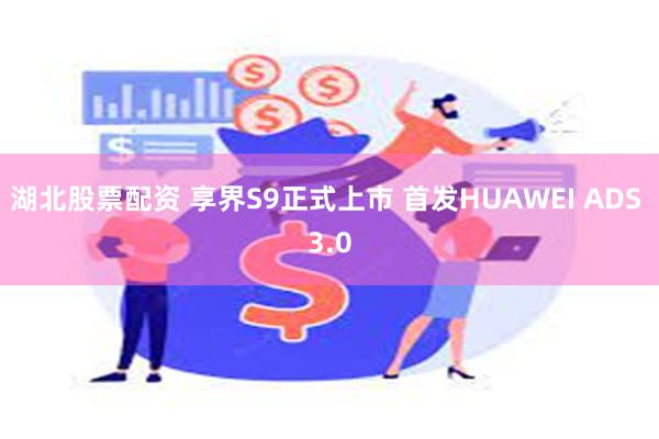 湖北股票配资 享界S9正式上市 首发HUAWEI ADS 3.0