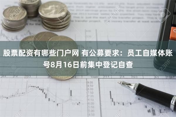 股票配资有哪些门户网 有公募要求：员工自媒体账号8月16日前集中登记自查