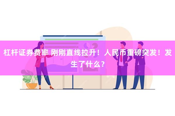 杠杆证券费率 刚刚直线拉升！人民币重磅突发！发生了什么？