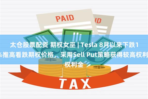 太仓股票配资 期权女巫 | Tesla 8月以来下跌15%推高看跌期权价格，采用Sell Put策略获得较高权利金