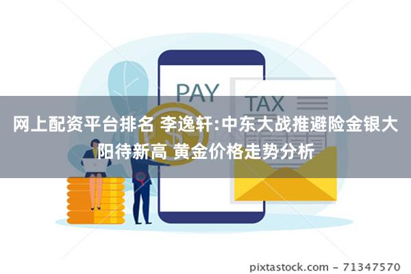 网上配资平台排名 李逸轩:中东大战推避险金银大阳待新高 黄金价格走势分析