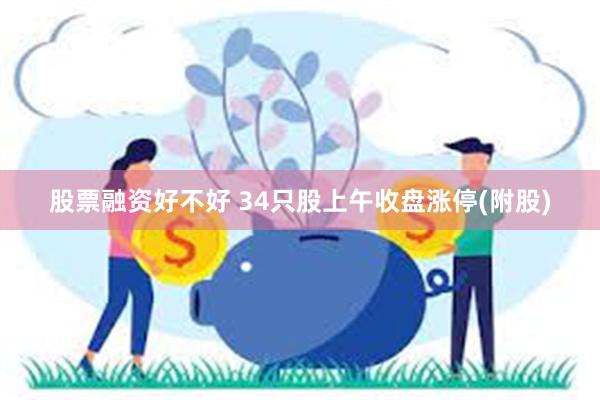 股票融资好不好 34只股上午收盘涨停(附股)