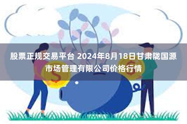 股票正规交易平台 2024年8月18日甘肃陇国源市场管理有限公司价格行情