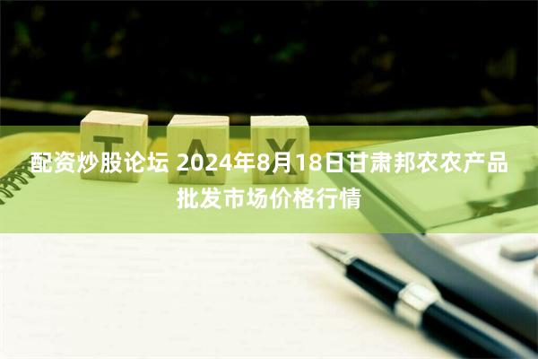 配资炒股论坛 2024年8月18日甘肃邦农农产品批发市场价格行情