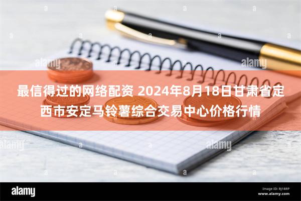 最信得过的网络配资 2024年8月18日甘肃省定西市安定马铃薯综合交易中心价格行情