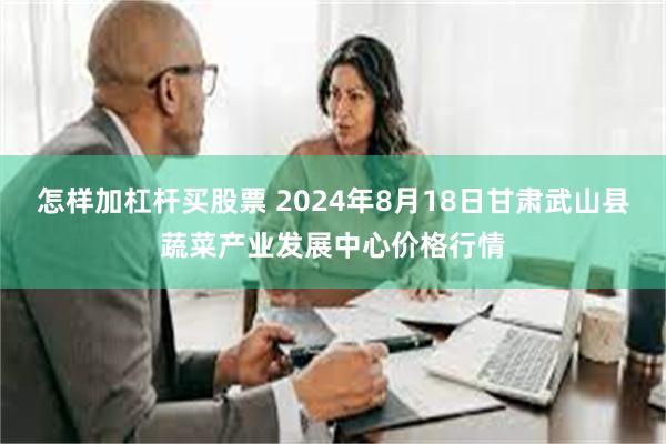 怎样加杠杆买股票 2024年8月18日甘肃武山县蔬菜产业发展中心价格行情