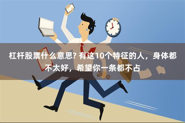 杠杆股票什么意思? 有这10个特征的人，身体都不太好，希望你一条都不占